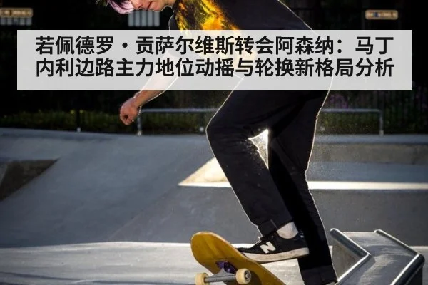 若佩德罗·贡萨尔维斯转会阿森纳：马丁内利边路主力地位动摇与轮换新格局分析