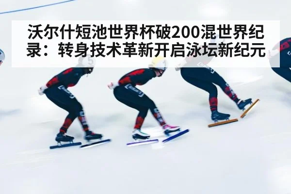 沃尔什短池世界杯破200混世界纪录：转身技术革新开启泳坛新纪元