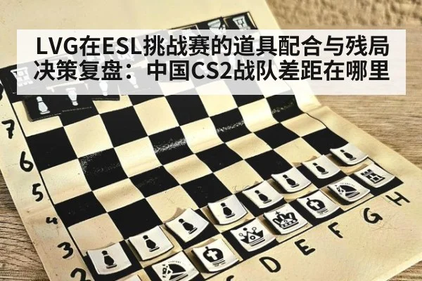 LVG在ESL挑战赛的道具配合与残局决策复盘：中国CS2战队差距在哪里