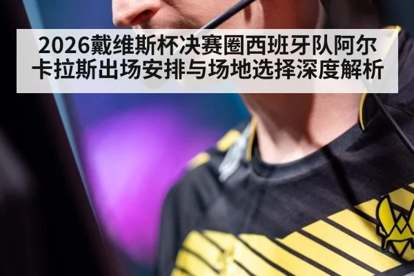 2026戴维斯杯决赛圈西班牙队阿尔卡拉斯出场安排与场地选择深度解析