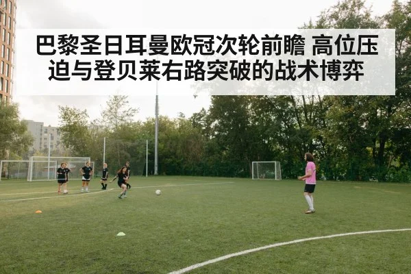 巴黎圣日耳曼欧冠次轮前瞻 高位压迫与登贝莱右路突破的战术博弈