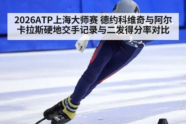 2026ATP上海大师赛 德约科维奇与阿尔卡拉斯硬地交手记录与二发得分率对比